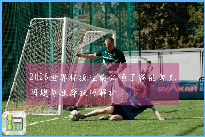 2026世界杯投注前必须了解的常见问题与选择技巧解析