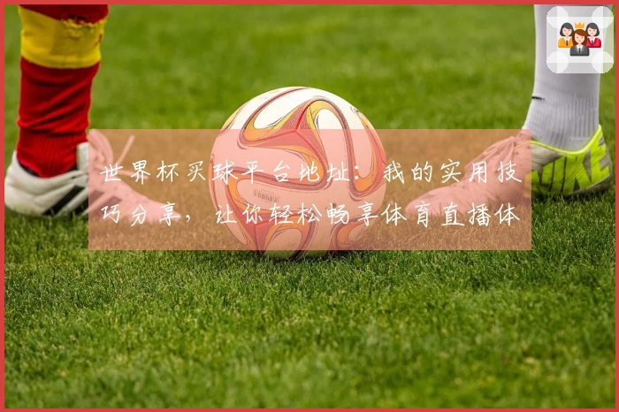 世界杯买球平台地址：我的实用技巧分享，让你轻松畅享体育直播体验