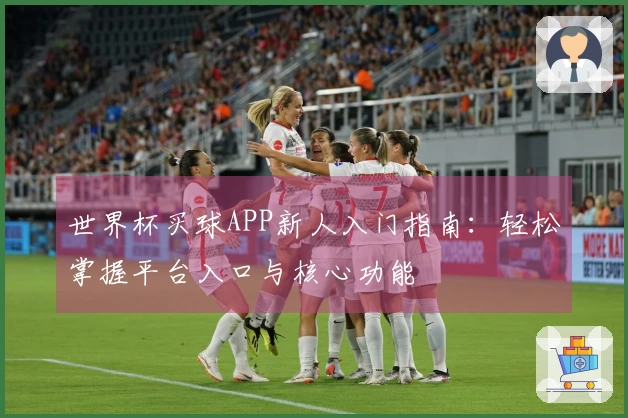 世界杯买球APP新人入门指南：轻松掌握平台入口与核心功能