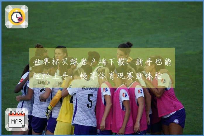 世界杯买球客户端下载：新手也能轻松上手，畅享体育观赛新体验