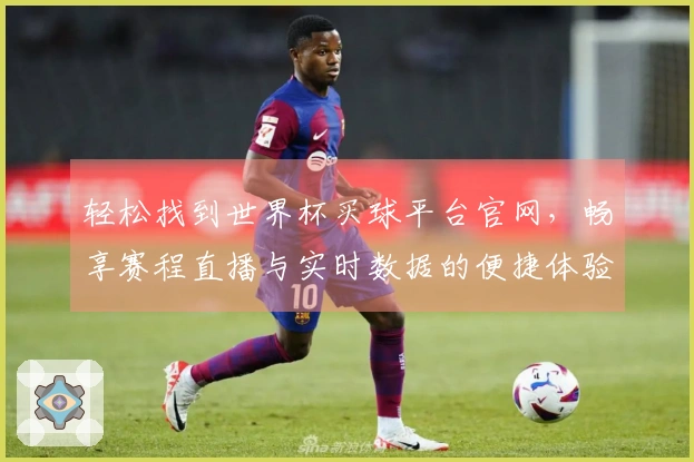 轻松找到世界杯买球平台官网,畅享赛程直播与实时数据的便捷体验