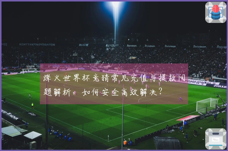 烽火世界杯竞猜常见充值与提款问题解析，如何安全高效解决？