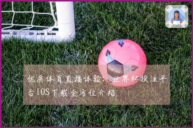 优质体育直播体验：世界杯投注平台iOS下载全方位介绍