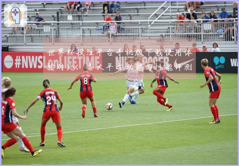 世界杯投注平台手机版下载使用体验对比：各大平台功能与性能评测分析