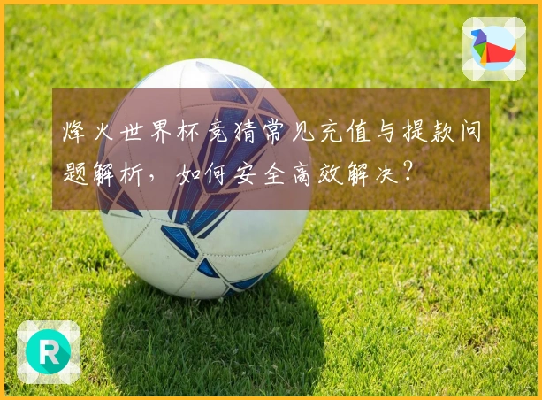 烽火世界杯竞猜常见充值与提款问题解析，如何安全高效解决？