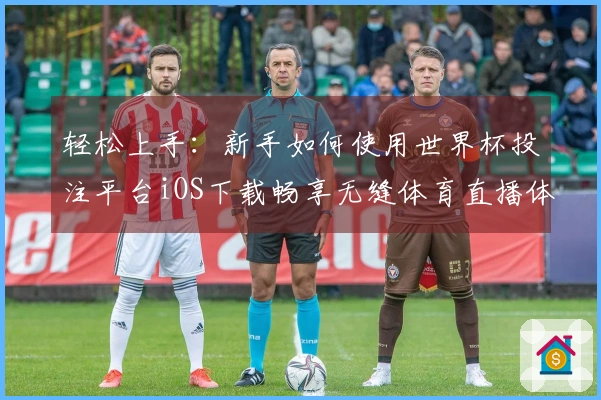 轻松上手：新手如何使用世界杯投注平台iOS下载畅享无缝体育直播体验