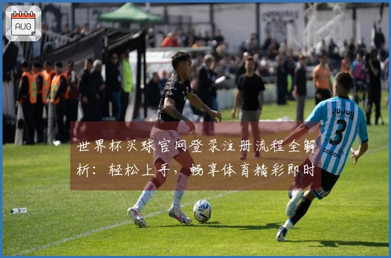 世界杯买球官网登录注册流程全解析：轻松上手，畅享体育精彩即时体验