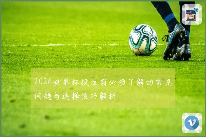 2026世界杯投注前必须了解的常见问题与选择技巧解析