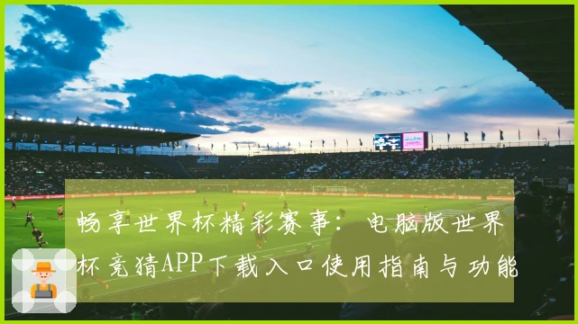 畅享世界杯精彩赛事：电脑版世界杯竞猜APP下载入口使用指南与功能介绍