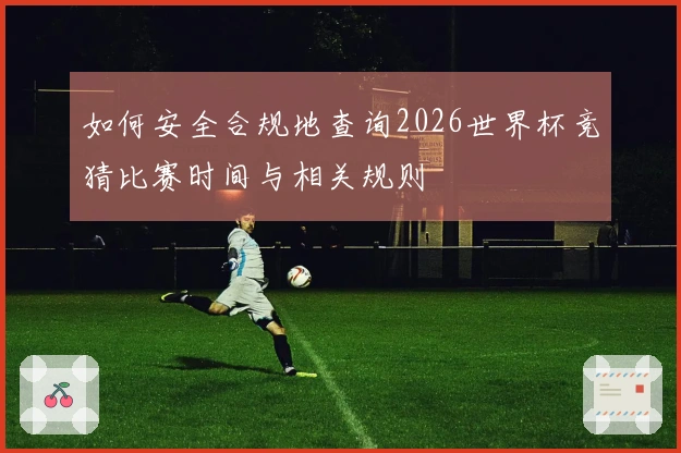 如何安全合规地查询2026世界杯竞猜比赛时间与相关规则