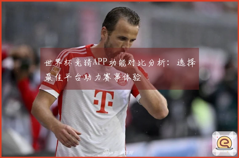 世界杯竞猜APP功能对比分析:选择最佳平台助力赛事体验