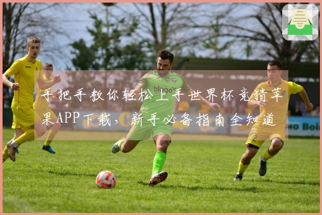 手把手教你轻松上手世界杯竞猜苹果APP下载，新手必备指南全知道